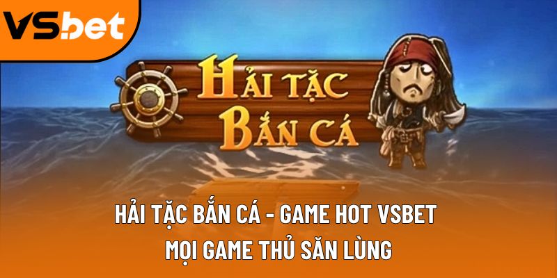 Hải Tặc Bắn Cá - Game hot Vsbet mọi game thủ săn lùng Hải Tặc Bắn Cá - Game hot Vsbet mọi game thủ săn lùng