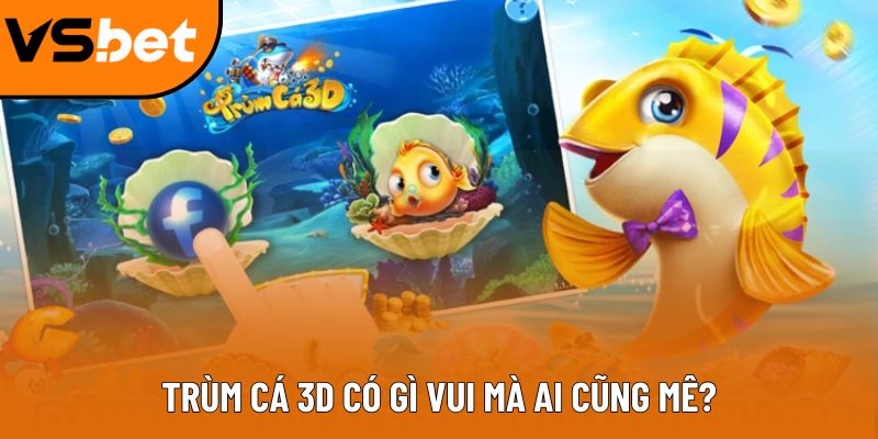 Game trùm cá 3D - Siêu phẩm mới nổi tại thị trường Việt Trùm cá 3D có gì vui mà ai cũng mê?